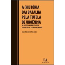 A (história da) batalha pela tutela de urgência: na justiça administrativa em Portugal - Estudos reunidos