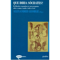 QUE DIRIA SOCRATES - OS FILOSOFOS RESPONDEM AS SUAS PERGUNTAS SOBRE O AMOR, O NADA E TUDO O RESTO