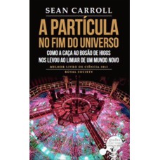 A PARTÍCULA NO FIM DO UNIVERSO - COMO A CAÇA AO BOSÃO DE HIGGS NOS LEVOU AO LIMIAR DE UM MUNDO NOVO